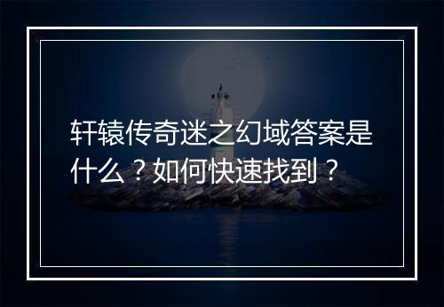轩辕传奇迷之幻域答案是什么？如何快速找到？