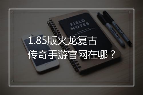 1.85版火龙复古传奇手游官网在哪？