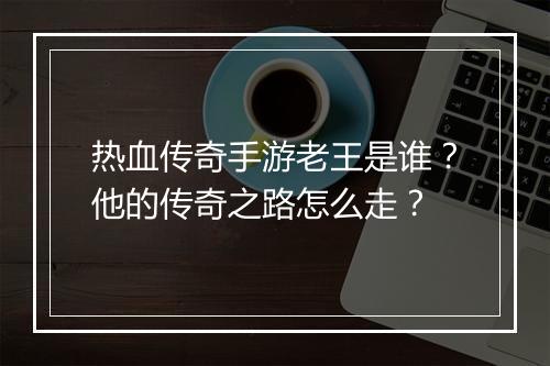 热血传奇手游老王是谁？他的传奇之路怎么走？