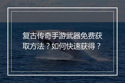 复古传奇手游武器免费获取方法？如何快速获得？