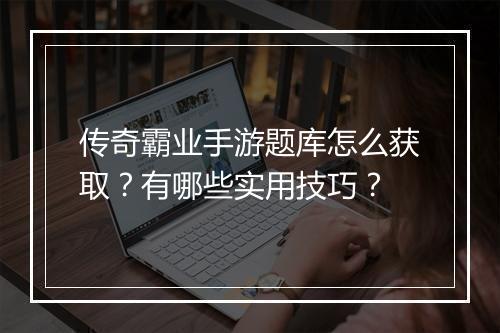 传奇霸业手游题库怎么获取？有哪些实用技巧？