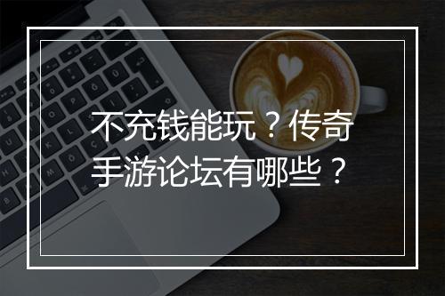 不充钱能玩？传奇手游论坛有哪些？