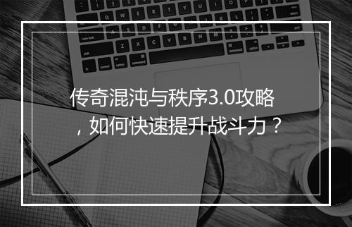 传奇混沌与秩序3.0攻略，如何快速提升战斗力？