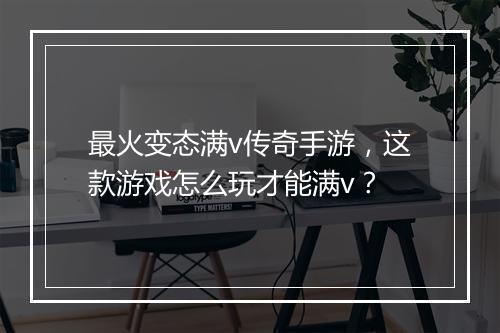 最火变态满v传奇手游，这款游戏怎么玩才能满v？