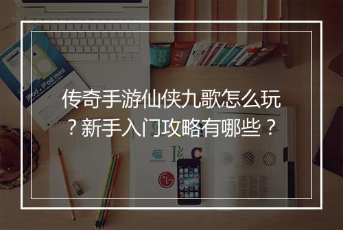 传奇手游仙侠九歌怎么玩？新手入门攻略有哪些？