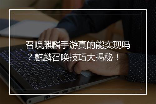 召唤麒麟手游真的能实现吗？麒麟召唤技巧大揭秘！