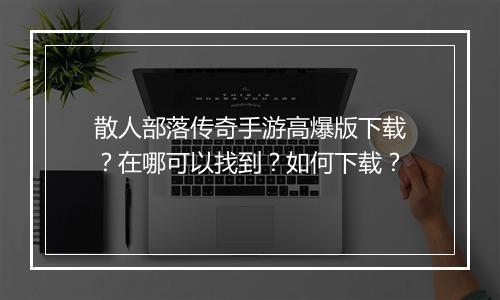 散人部落传奇手游高爆版下载？在哪可以找到？如何下载？