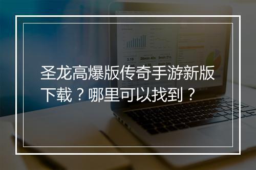 圣龙高爆版传奇手游新版下载？哪里可以找到？