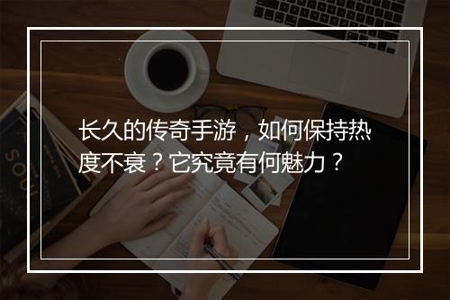 长久的传奇手游，如何保持热度不衰？它究竟有何魅力？
