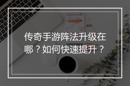 传奇手游阵法升级在哪？如何快速提升？