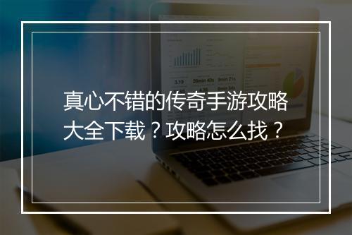 真心不错的传奇手游攻略大全下载？攻略怎么找？