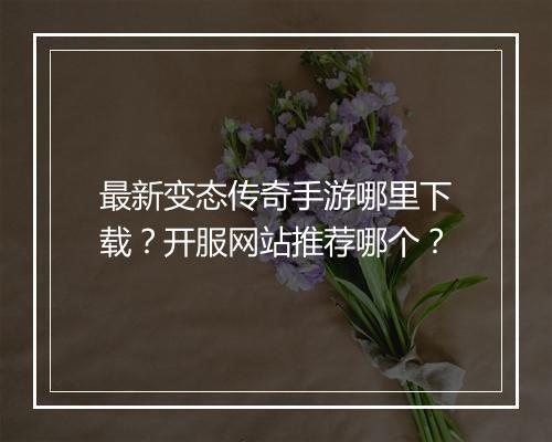 最新变态传奇手游哪里下载？开服网站推荐哪个？