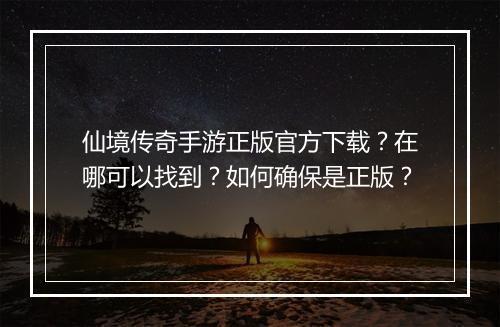 仙境传奇手游正版官方下载？在哪可以找到？如何确保是正版？
