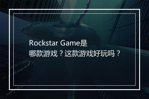 Rockstar Game是哪款游戏？这款游戏好玩吗？