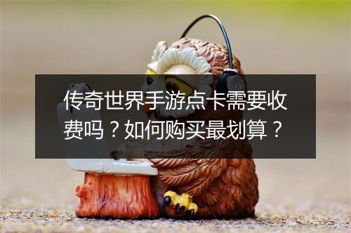 传奇世界手游点卡需要收费吗？如何购买最划算？