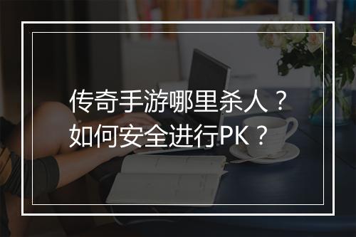 传奇手游哪里杀人？如何安全进行PK？