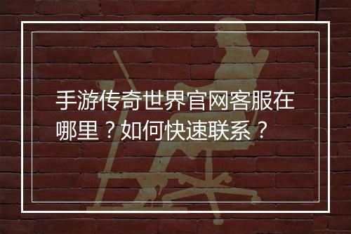 手游传奇世界官网客服在哪里？如何快速联系？
