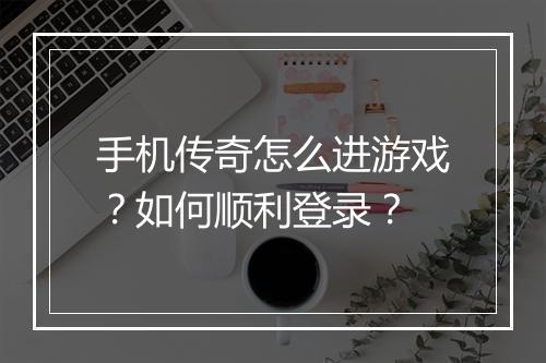 手机传奇怎么进游戏？如何顺利登录？