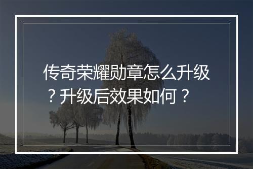 传奇荣耀勋章怎么升级？升级后效果如何？