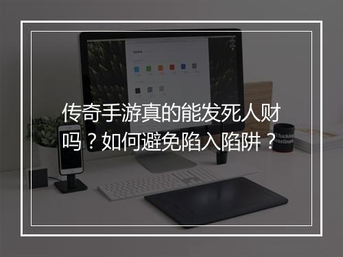 传奇手游真的能发死人财吗？如何避免陷入陷阱？