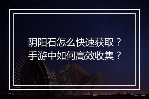 阴阳石怎么快速获取？手游中如何高效收集？