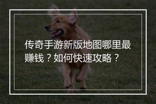 传奇手游新版地图哪里最赚钱？如何快速攻略？