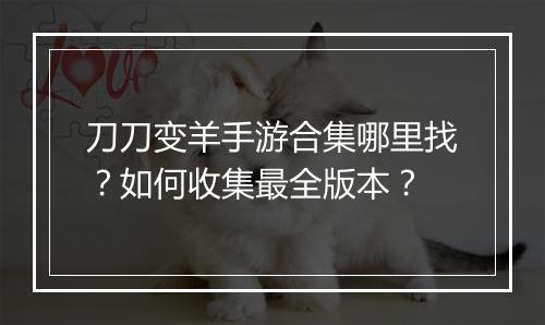 刀刀变羊手游合集哪里找？如何收集最全版本？