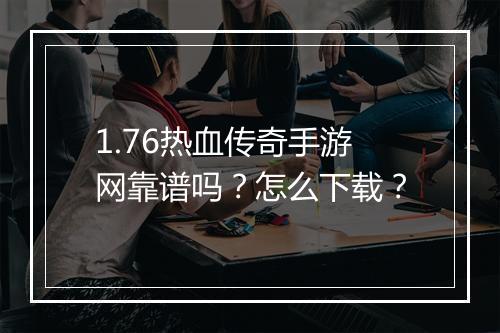1.76热血传奇手游网靠谱吗？怎么下载？