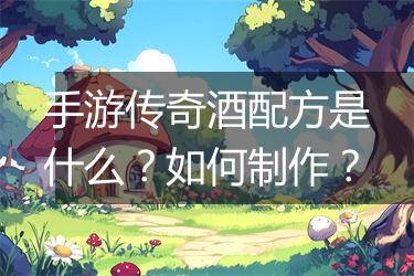 手游传奇酒配方是什么？如何制作？