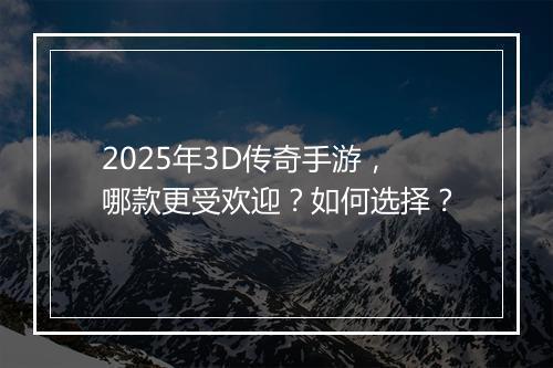 2025年3D传奇手游，哪款更受欢迎？如何选择？