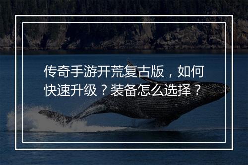 传奇手游开荒复古版，如何快速升级？装备怎么选择？