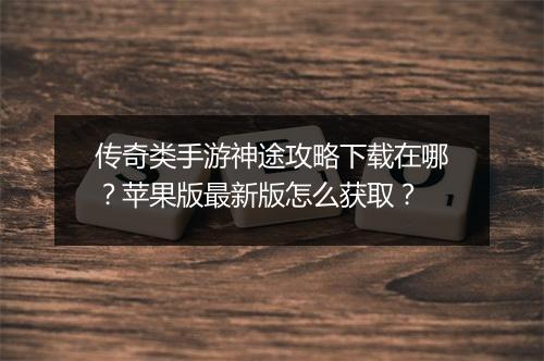传奇类手游神途攻略下载在哪？苹果版最新版怎么获取？