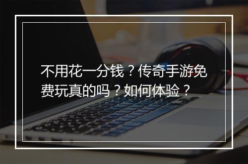 不用花一分钱？传奇手游免费玩真的吗？如何体验？