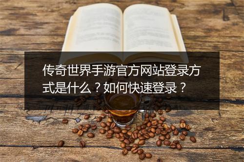 传奇世界手游官方网站登录方式是什么？如何快速登录？