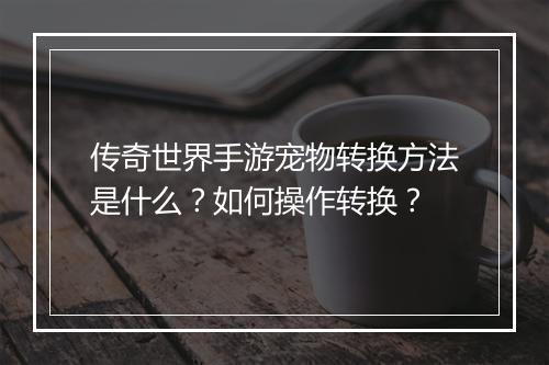 传奇世界手游宠物转换方法是什么？如何操作转换？