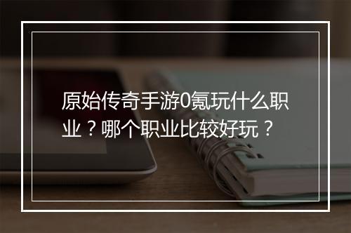 原始传奇手游0氪玩什么职业？哪个职业比较好玩？