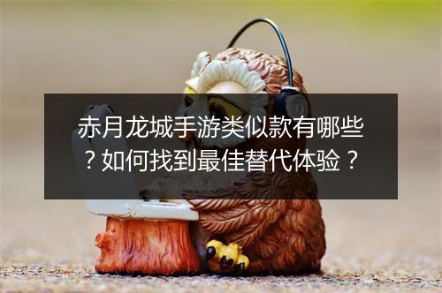 赤月龙城手游类似款有哪些？如何找到最佳替代体验？