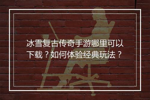 冰雪复古传奇手游哪里可以下载？如何体验经典玩法？