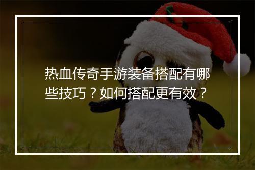热血传奇手游装备搭配有哪些技巧？如何搭配更有效？