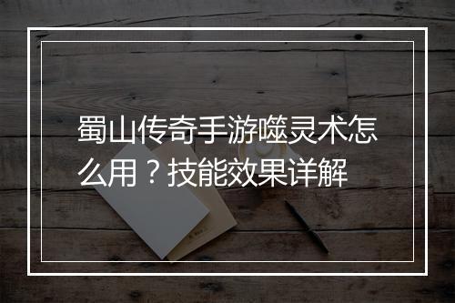 蜀山传奇手游噬灵术怎么用？技能效果详解