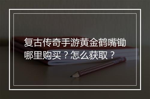 复古传奇手游黄金鹤嘴锄哪里购买？怎么获取？