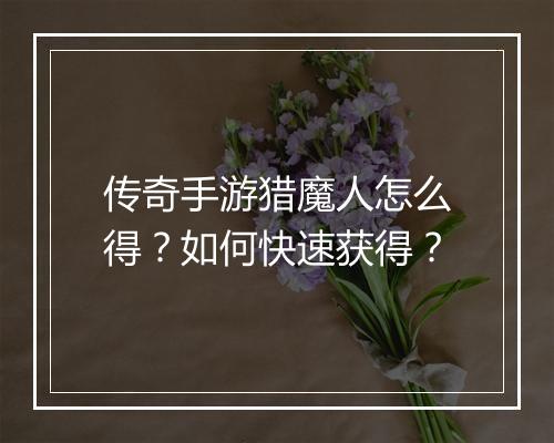 传奇手游猎魔人怎么得？如何快速获得？