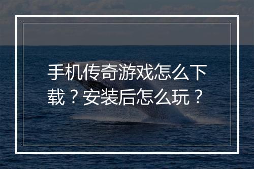 手机传奇游戏怎么下载？安装后怎么玩？
