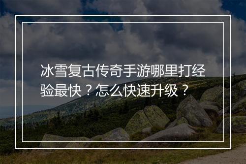 冰雪复古传奇手游哪里打经验最快？怎么快速升级？