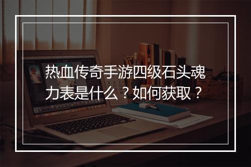 热血传奇手游四级石头魂力表是什么？如何获取？