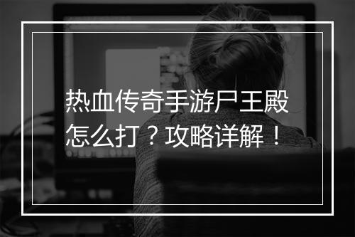 热血传奇手游尸王殿怎么打？攻略详解！