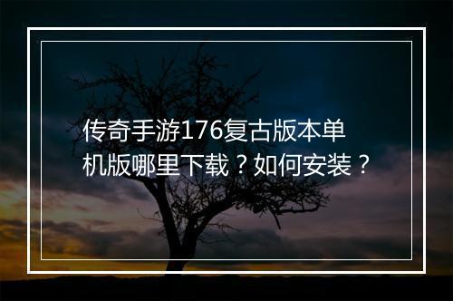 传奇手游176复古版本单机版哪里下载？如何安装？