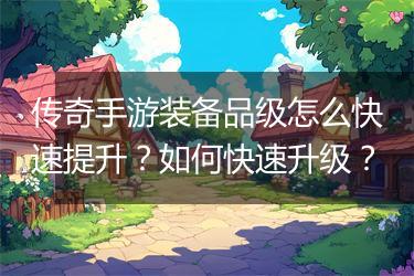 传奇手游装备品级怎么快速提升？如何快速升级？