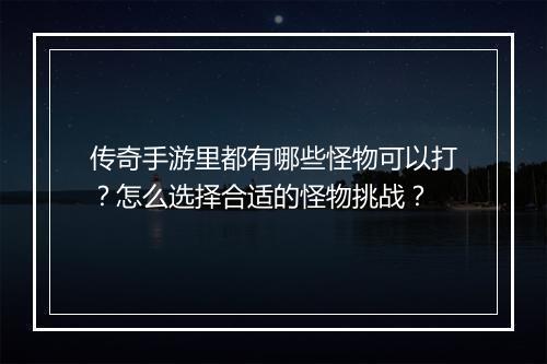 传奇手游里都有哪些怪物可以打？怎么选择合适的怪物挑战？