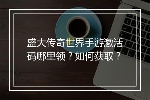 盛大传奇世界手游激活码哪里领？如何获取？